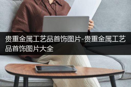 贵重金属工艺品首饰图片-贵重金属工艺品首饰图片大全
