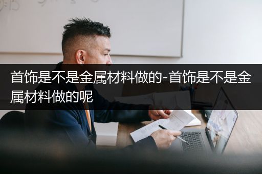 首饰是不是金属材料做的-首饰是不是金属材料做的呢