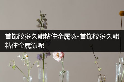 首饰胶多久能粘住金属漆-首饰胶多久能粘住金属漆呢
