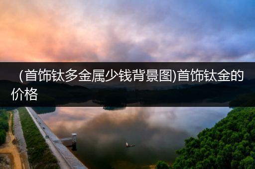 （首饰钛多金属少钱背景图)首饰钛金的价格