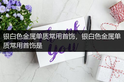 银白色金属单质常用首饰，银白色金属单质常用首饰是