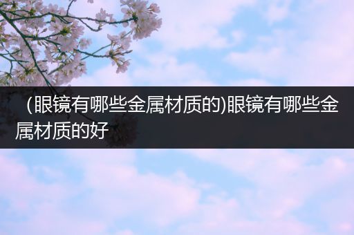 （眼镜有哪些金属材质的)眼镜有哪些金属材质的好