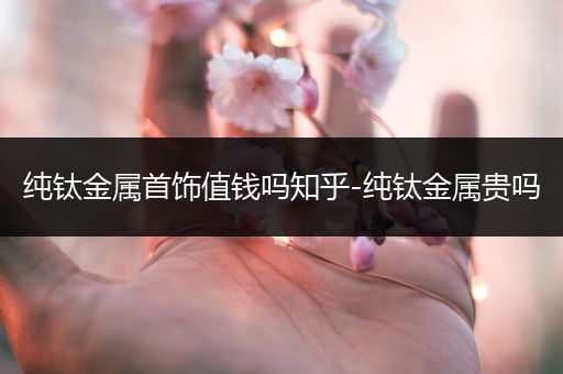 纯钛金属首饰值钱吗知乎-纯钛金属贵吗