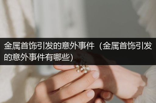 金属首饰引发的意外事件（金属首饰引发的意外事件有哪些）