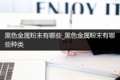 黑色金属粉末有哪些_黑色金属粉末有哪些种类
