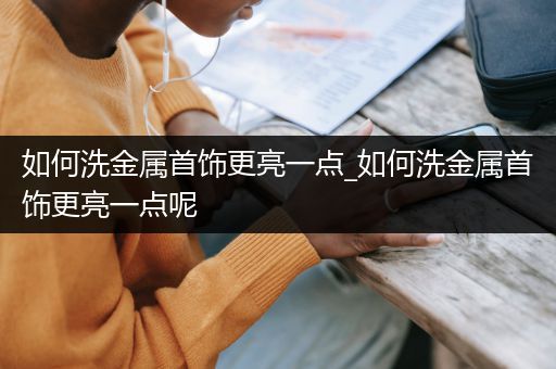 如何洗金属首饰更亮一点_如何洗金属首饰更亮一点呢