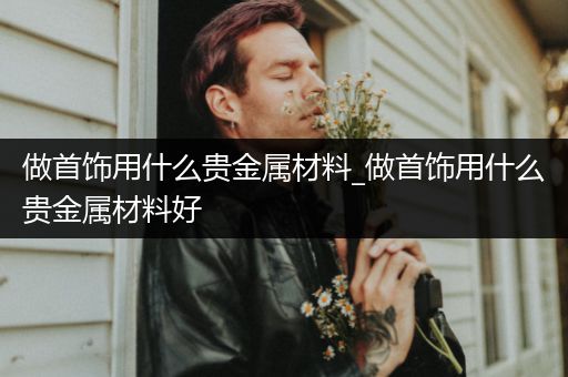 做首饰用什么贵金属材料_做首饰用什么贵金属材料好