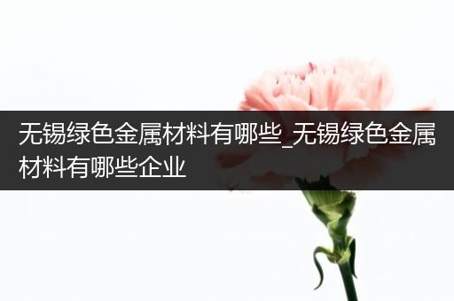 无锡绿色金属材料有哪些_无锡绿色金属材料有哪些企业