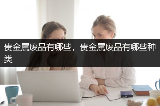贵金属废品有哪些，贵金属废品有哪些种类