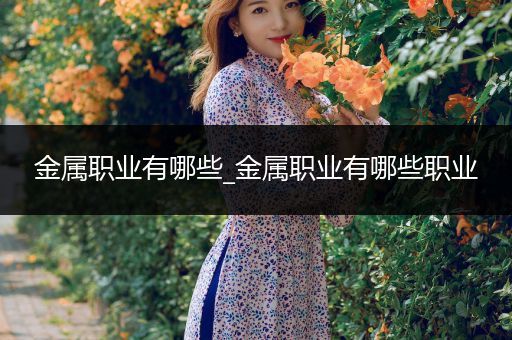 金属职业有哪些_金属职业有哪些职业