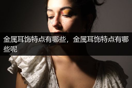 金属耳饰特点有哪些，金属耳饰特点有哪些呢