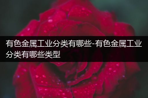 有色金属工业分类有哪些-有色金属工业分类有哪些类型