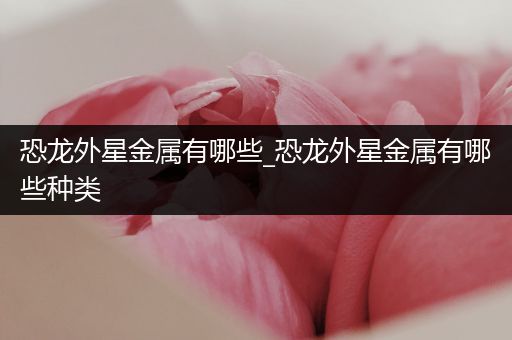 恐龙外星金属有哪些_恐龙外星金属有哪些种类