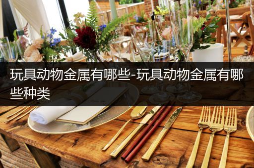 玩具动物金属有哪些-玩具动物金属有哪些种类