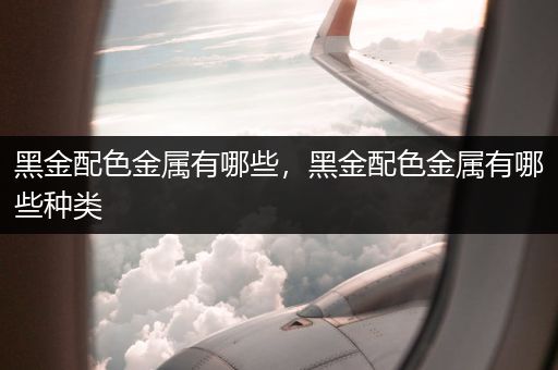 黑金配色金属有哪些，黑金配色金属有哪些种类