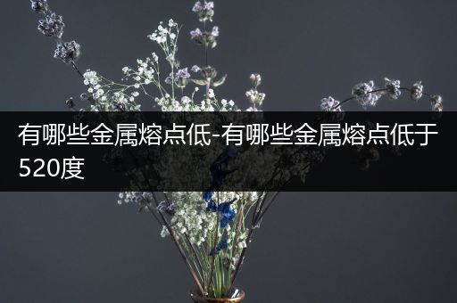 有哪些金属熔点低-有哪些金属熔点低于520度