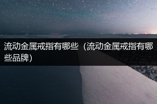 流动金属戒指有哪些（流动金属戒指有哪些品牌）