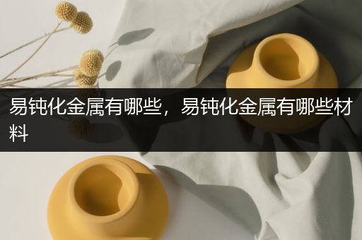 易钝化金属有哪些，易钝化金属有哪些材料