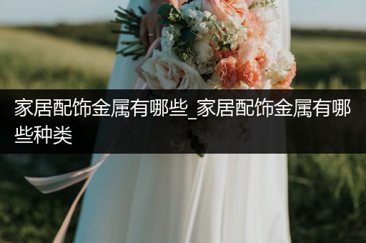 家居配饰金属有哪些_家居配饰金属有哪些种类