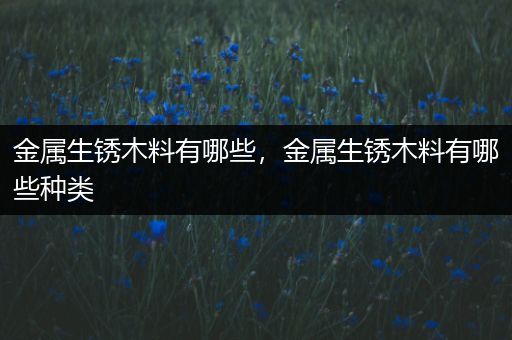 金属生锈木料有哪些，金属生锈木料有哪些种类