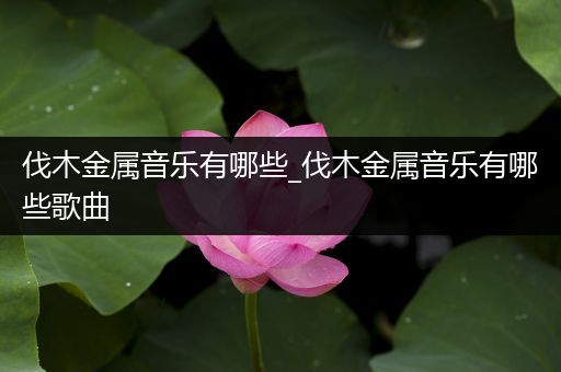 伐木金属音乐有哪些_伐木金属音乐有哪些歌曲