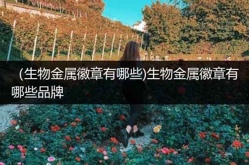 （生物金属徽章有哪些)生物金属徽章有哪些品牌