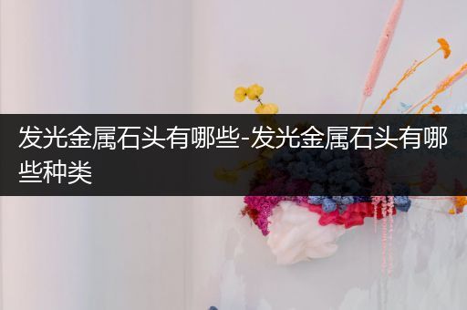 发光金属石头有哪些-发光金属石头有哪些种类