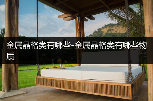 金属晶格类有哪些-金属晶格类有哪些物质
