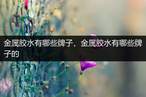 金属胶水有哪些牌子，金属胶水有哪些牌子的