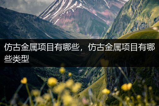 仿古金属项目有哪些，仿古金属项目有哪些类型