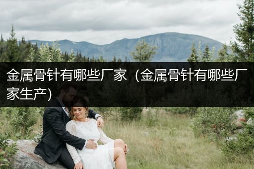 金属骨针有哪些厂家（金属骨针有哪些厂家生产）