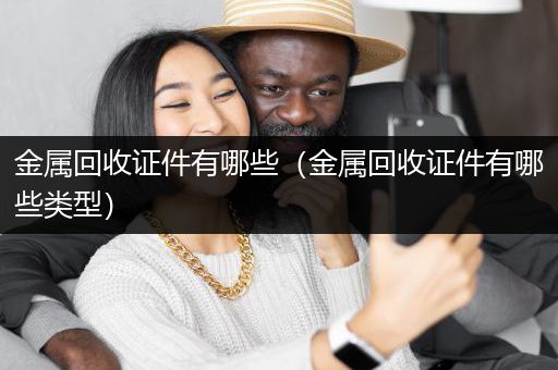 金属回收证件有哪些（金属回收证件有哪些类型）