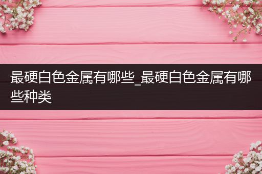 最硬白色金属有哪些_最硬白色金属有哪些种类