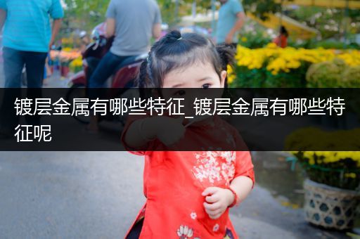 镀层金属有哪些特征_镀层金属有哪些特征呢