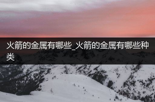 火箭的金属有哪些_火箭的金属有哪些种类