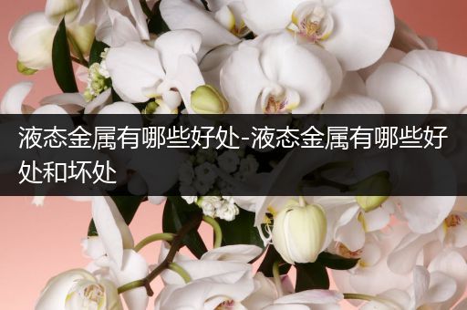 液态金属有哪些好处-液态金属有哪些好处和坏处