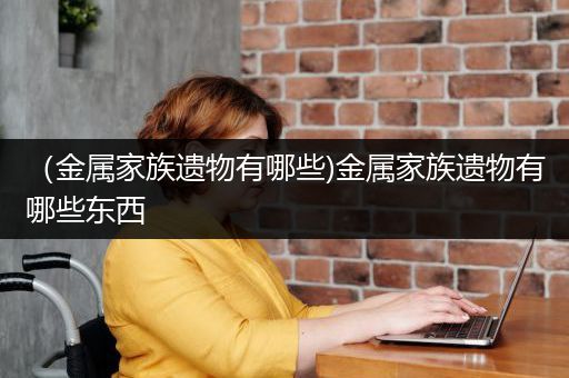 （金属家族遗物有哪些)金属家族遗物有哪些东西