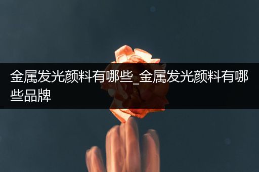 金属发光颜料有哪些_金属发光颜料有哪些品牌