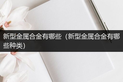 新型金属合金有哪些（新型金属合金有哪些种类）