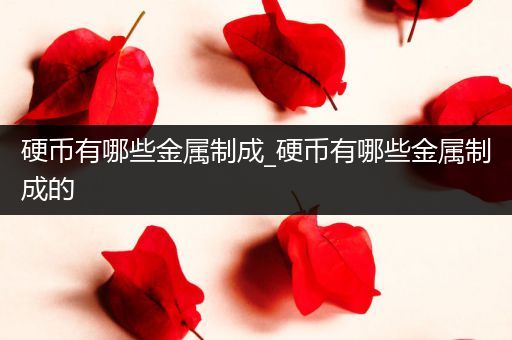 硬币有哪些金属制成_硬币有哪些金属制成的