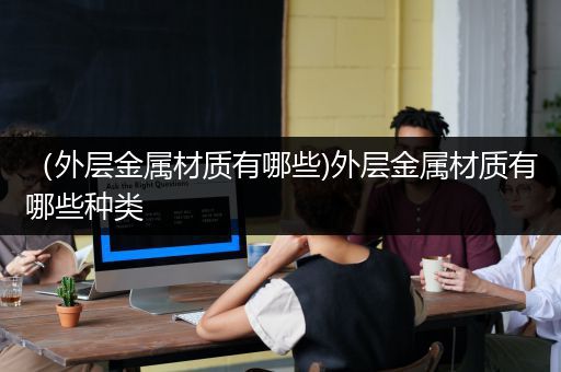 （外层金属材质有哪些)外层金属材质有哪些种类