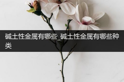 碱土性金属有哪些_碱土性金属有哪些种类