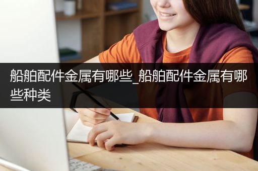 船舶配件金属有哪些_船舶配件金属有哪些种类