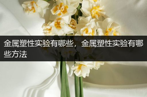 金属塑性实验有哪些，金属塑性实验有哪些方法