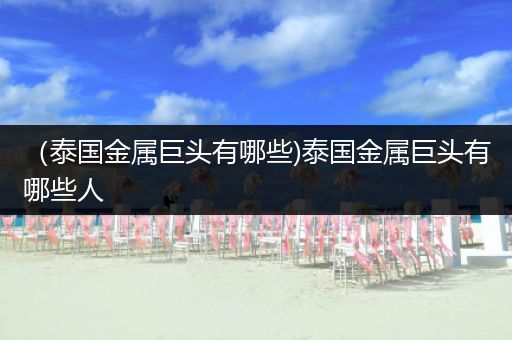 （泰国金属巨头有哪些)泰国金属巨头有哪些人