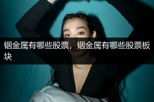铟金属有哪些股票，铟金属有哪些股票板块
