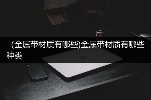 （金属带材质有哪些)金属带材质有哪些种类