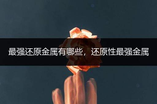 最强还原金属有哪些，还原性最强金属