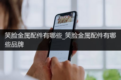 笑脸金属配件有哪些_笑脸金属配件有哪些品牌
