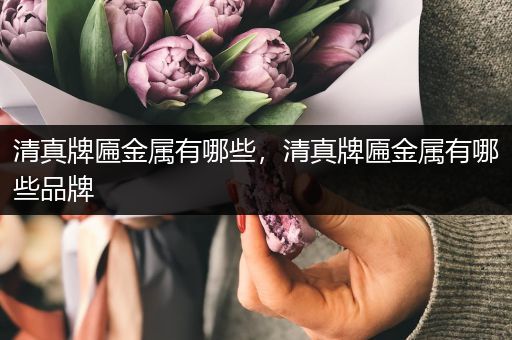 清真牌匾金属有哪些，清真牌匾金属有哪些品牌